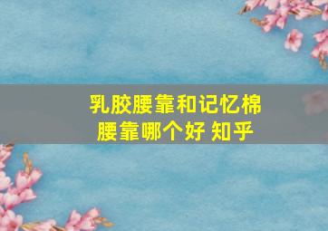 乳胶腰靠和记忆棉腰靠哪个好 知乎